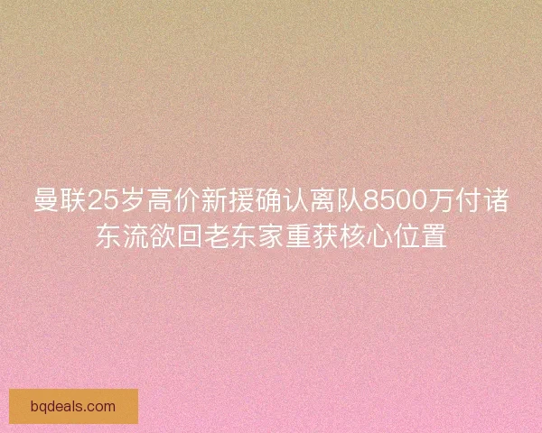 曼联25岁高价新援确认离队8500万付诸东流欲回老东家重获核心位置