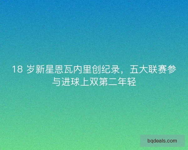 18 岁新星恩瓦内里创纪录，五大联赛参与进球上双第二年轻