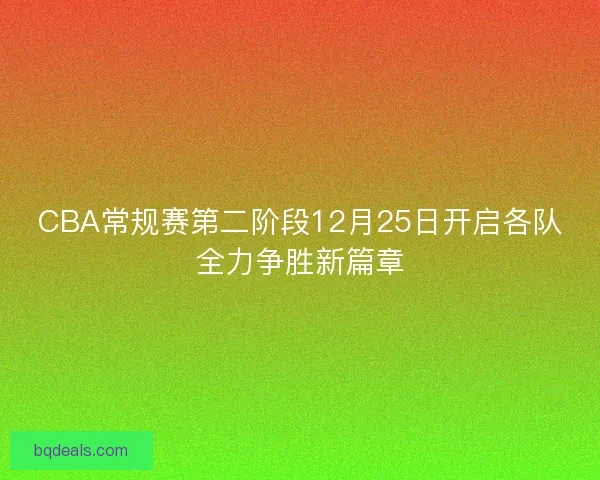 CBA常规赛第二阶段12月25日开启各队全力争胜新篇章