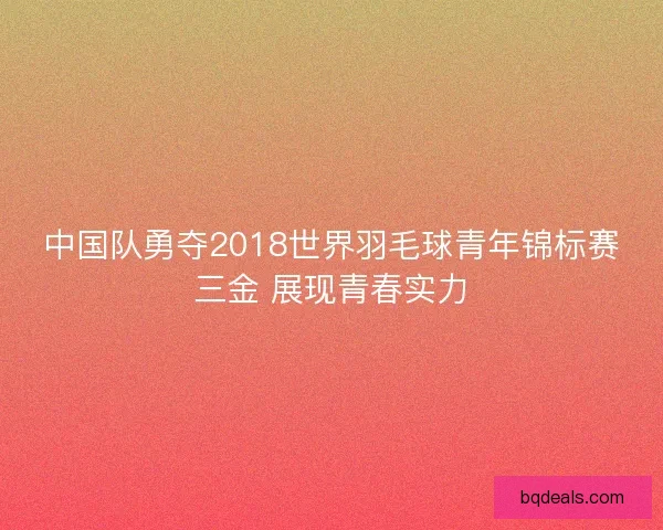 中国队勇夺2018世界羽毛球青年锦标赛三金 展现青春实力