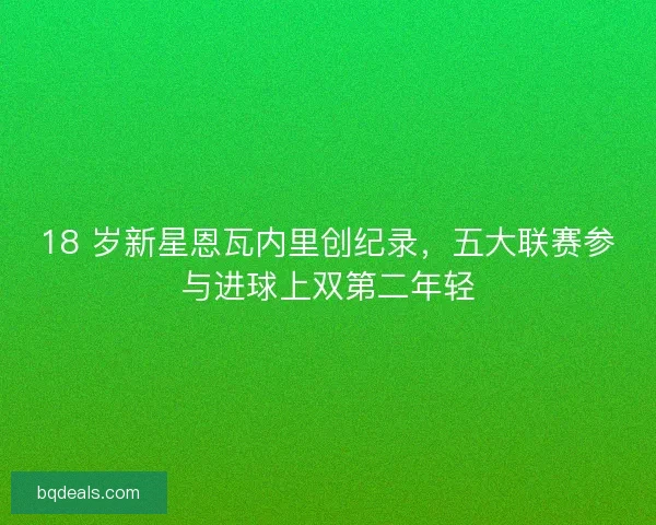 18 岁新星恩瓦内里创纪录，五大联赛参与进球上双第二年轻