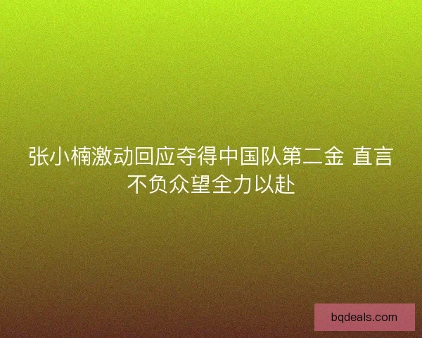 张小楠激动回应夺得中国队第二金 直言不负众望全力以赴