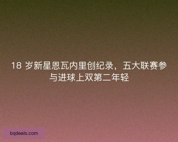 18 岁新星恩瓦内里创纪录，五大联赛参与进球上双第二年轻