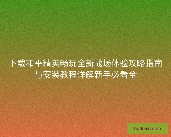 下载和平精英畅玩全新战场体验攻略指南与安装教程详解新手必看全