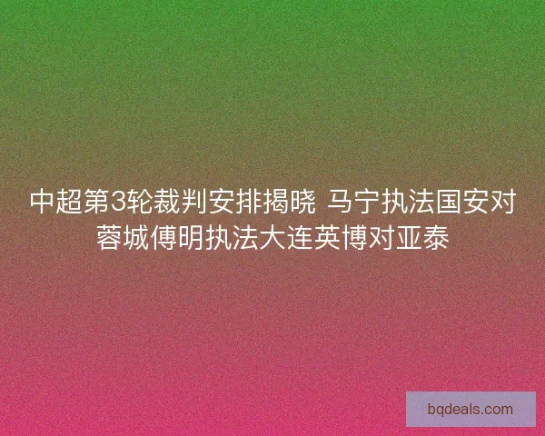 中超第3轮裁判安排揭晓 马宁执法国安对蓉城傅明执法大连英博对亚泰