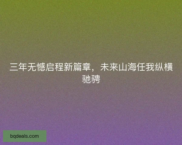 三年无憾启程新篇章，未来山海任我纵横驰骋
