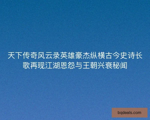 天下传奇风云录英雄豪杰纵横古今史诗长歌再现江湖恩怨与王朝兴衰秘闻