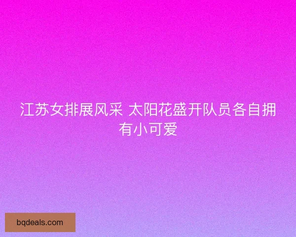 江苏女排展风采 太阳花盛开队员各自拥有小可爱