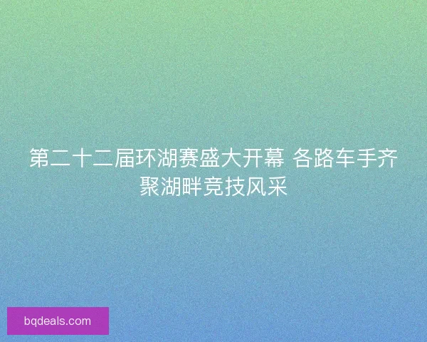 第二十二届环湖赛盛大开幕 各路车手齐聚湖畔竞技风采